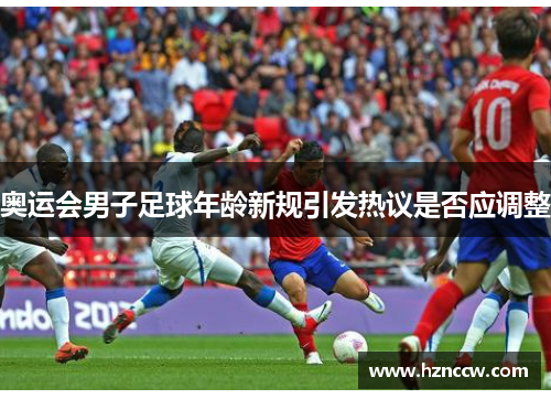 奥运会男子足球年龄新规引发热议是否应调整 奥运会男子足球年龄新规引发热议是否应调整