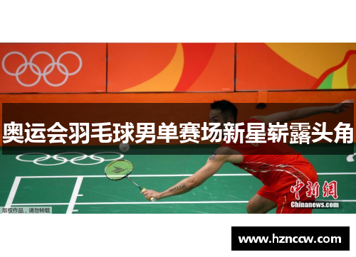 奥运会羽毛球男单赛场新星崭露头角 奥运会羽毛球男单赛场新星崭露头角