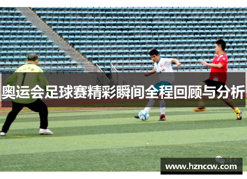 奥运会足球赛精彩瞬间全程回顾与分析 奥运会足球赛精彩瞬间全程回顾与分析