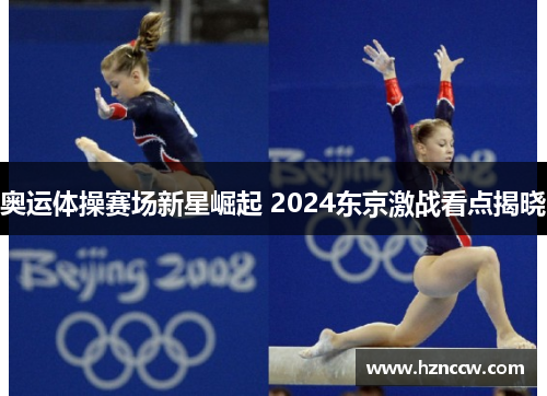 奥运体操赛场新星崛起 2024东京激战看点揭晓 奥运体操赛场新星崛起 2024东京激战看点揭晓