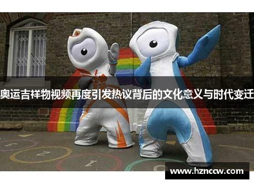 奥运吉祥物视频再度引发热议背后的文化意义与时代变迁 奥运吉祥物视频再度引发热议背后的文化意义与时代变迁
