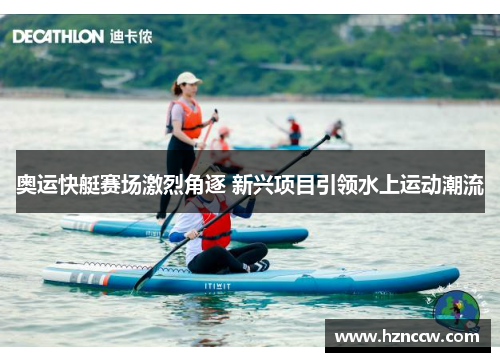奥运快艇赛场激烈角逐 新兴项目引领水上运动潮流 奥运快艇赛场激烈角逐 新兴项目引领水上运动潮流