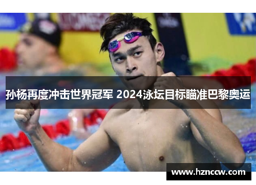 孙杨再度冲击世界冠军 2024泳坛目标瞄准巴黎奥运 孙杨再度冲击世界冠军 2024泳坛目标瞄准巴黎奥运