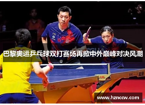 巴黎奥运乒乓球双打赛场再掀中外巅峰对决风潮