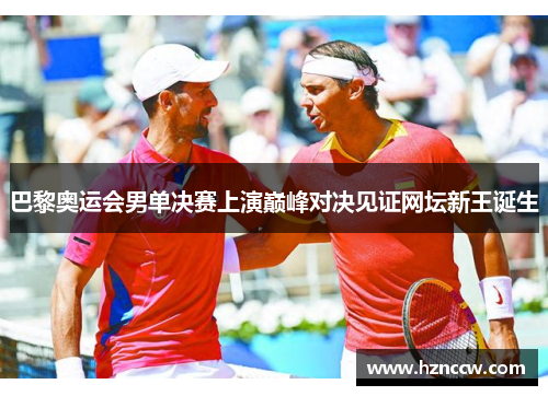 巴黎奥运会男单决赛上演巅峰对决见证网坛新王诞生